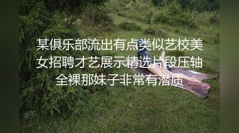 某俱乐部流出有点类似艺校美女招聘才艺展示精选片段压轴全裸那妹子非常有潜质