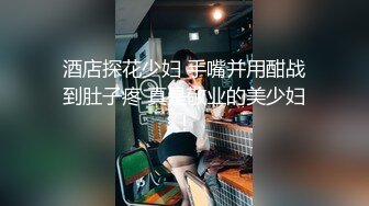 酒店探花少妇 手嘴并用酣战到肚子疼 真是敬业的美少妇！