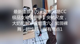 最新重磅！万元定制网易CC极品女神【伊伊】突破尺度，大奶肥臀，露奶露穴，紫薇裸舞，超性感，很有撸点1