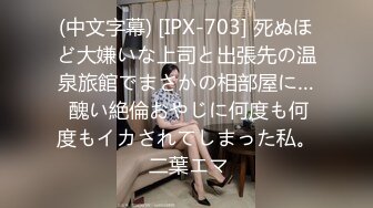 (中文字幕) [IPX-703] 死ぬほど大嫌いな上司と出張先の温泉旅館でまさかの相部屋に… 醜い絶倫おやじに何度も何度もイカされてしまった私。 二葉エマ