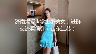 济南爆操jk学生小美女，进群交流看简介（山东江苏）