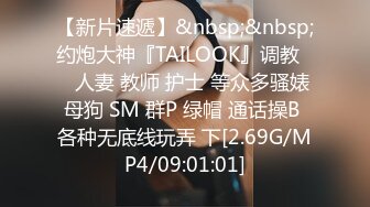 【新片速遞】&nbsp;&nbsp;约炮大神『TAILOOK』调教❤️人妻 教师 护士 等众多骚婊母狗 SM 群P 绿帽 通话操B 各种无底线玩弄 下[2.69G/MP4/09:01:01]