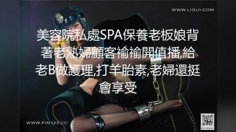 美容院私處SPA保養老板娘背著老熟婦顧客褕褕開值播,給老B做護理,打羊胎素,老婦還挺會享受