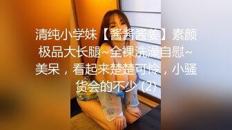 清纯小学妹【酱酱酱姜】素颜极品大长腿~全裸洗澡自慰~美呆，看起来楚楚可怜，小骚货会的不少 (2)