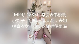 [MP4/ 428M] 勾引表弟樱桃小丸子，别墅淫乱大战，表姐很喜欢女上位，这样插得更深