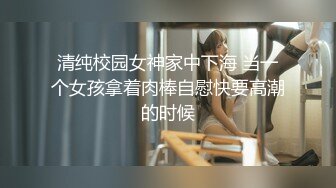 清纯校园女神家中下海 当一个女孩拿着肉棒自慰快要高潮的时候