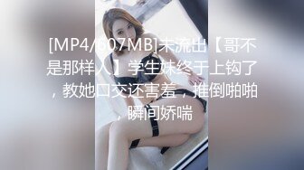 [MP4/607MB]未流出【哥不是那样人】学生妹终于上钩了，教她口交还害羞，推倒啪啪，瞬间娇喘