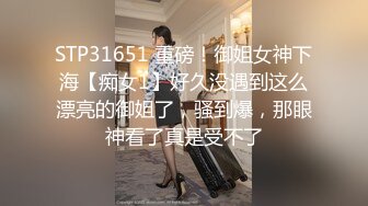 STP31651 重磅！御姐女神下海【痴女1】好久没遇到这么漂亮的御姐了，骚到爆，那眼神看了真是受不了