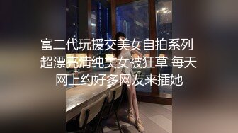 富二代玩援交美女自拍系列 超漂亮清纯美女被狂草 每天网上约好多网友来插她