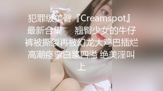 犯罪级美臀『Creamspot』最新合集❤️翘臀少女的牛仔裤被撕裂再被幻龙大鸡巴插烂 高潮痉挛白浆四溢 绝美淫叫 上