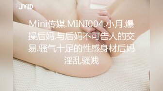 Mini传媒.MINI004.小月.爆操后妈.与后妈不可告人的交易.骚气十足的性感身材后妈淫乱骚贱