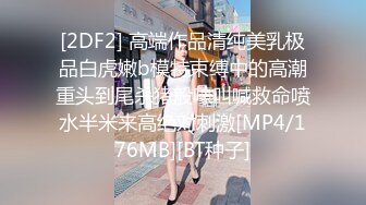 [2DF2] 高端作品清纯美乳极品白虎嫩b模特束缚中的高潮重头到尾杀猪般嚎叫喊救命喷水半米来高绝对刺激[MP4/176MB][BT种子]