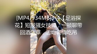 [MP4/934MB]3-4【足浴探花】短发骚女技师，一顿聊带回酒店草，舌吻调情吃吊