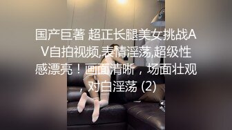 国产巨著 超正长腿美女挑战AV自拍视频,表情淫荡,超级性感漂亮！画面清晰，场面壮观，对白淫荡 (2)