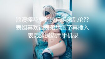 浪漫樱花房??惊现姐弟乱伦??表姐喜欢让表弟舔湿了再插入 表弟边操边用手机录