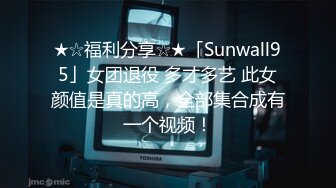 ★☆福利分享☆★「Sunwall95」女团退役 多才多艺 此女颜值是真的高，全部集合成有一个视频！