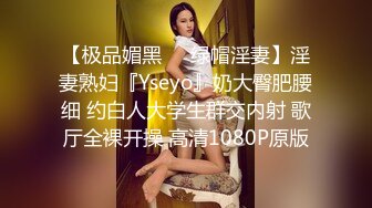 【极品媚黑❤️绿帽淫妻】淫妻熟妇『Yseyo』奶大臀肥腰细 约白人大学生群交内射 歌厅全裸开操 高清1080P原版