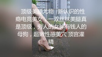 ✿顶级美腿尤物✿新认识的性瘾电竞美女，一双丝袜美腿真是顶级，穷人的女神有钱人的母狗，超嫩性感美穴 顶宫灌精