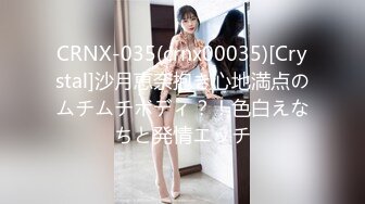 CRNX-035(crnx00035)[Crystal]沙月恵奈抱き心地満点のムチムチボディ？！色白えなちと発情エッチ