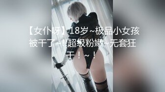 【女仆呀】18岁~极品小女孩被干了~!!超级粉嫩~无套狂干！~！