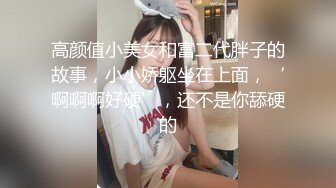 高颜值小美女和富二代胖子的故事，小小娇躯坐在上面，‘啊啊啊好硬’，还不是你舔硬的