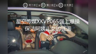 星空传媒XKVP065强上爆操保洁阿姨儿女的骚逼