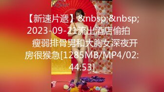 【新速片遞】&nbsp;&nbsp;2023-09-21流出酒店偷拍❤️瘦弱排骨男和大胸女深夜开房很猴急[1285MB/MP4/02:44:53]