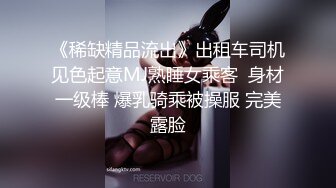 《稀缺精品流出》出租车司机见色起意MJ熟睡女乘客  身材一级棒 爆乳骑乘被操服 完美露脸