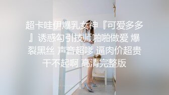 超卡哇伊爆乳女神『可爱多多』诱惑勾引技师啪啪做爱 爆裂黑丝 声音超嗲 逼肉价超贵干不起啊 高清完整版