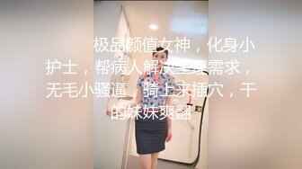 ❤️❤️极品颜值女神，化身小护士，帮病人解决生理需求，无毛小骚逼，骑上来插穴，干的妹妹爽翻