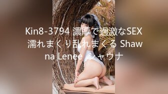 Kin8-3794 濃厚で過激なSEX 濡れまくり乱れまくる Shawna Lenee  シャウナ