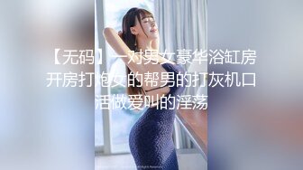 【无码】一对男女豪华浴缸房开房打炮女的帮男的打灰机口活做爱叫的淫荡