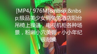 [MP4/ 976M]&nbsp;&nbsp;极品美少女俏兔兔酒店阳台吊椅上操逼，电视机柜各种场景，粉嫩小穴美臀，小小年纪很耐操