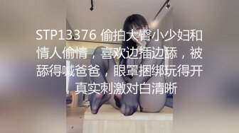 STP13376 偷拍大臀小少妇和情人偷情，喜欢边插边舔，被舔得喊爸爸，眼罩捆绑玩得开，真实刺激对白清晰