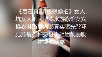 《贵在真实?极限偸拍》女人坑女人！大型戏水游泳馆女宾换衣淋浴室内部真实曝光??环肥燕瘦各种身材小姐姐靓丽胴体视觉盛宴