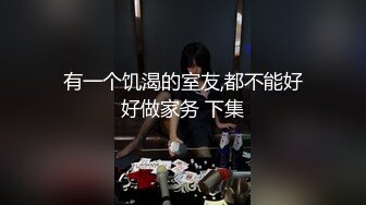 有一个饥渴的室友,都不能好好做家务 下集