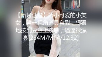 【新片速遞】娇小可爱的小美女，第一视角道具自慰，狠狠地按到豆豆上按摩，逼逼很漂亮[284M/MP4/12:32]