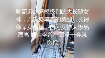 帅哥迎战超模级别的大长腿女神，九头身笔直的美腿，长得像某女明星，因为女神太极品漂亮 观音坐莲小哥没一会就缴枪