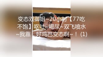 变态双御姐~20小时【77吃不饱】呕吐~喝尿~双飞喷水~我靠，好鸡巴变态啊~！ (1)