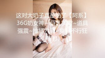 这对大奶子真是绝了【阿系】36G奶女神~!巨乳美臀~道具强震~抽插穴骚~爽到不行狂甩 (3)