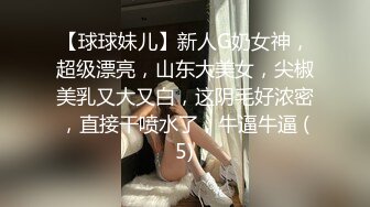 【球球妹儿】新人G奶女神，超级漂亮，山东大美女，尖椒美乳又大又白，这阴毛好浓密，直接干喷水了，牛逼牛逼 (5)