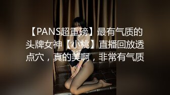 【PANS超重磅】最有气质的头牌女神【小桃】直播回放透点穴，真的美啊，非常有气质