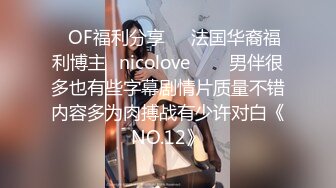 ❤OF福利分享❤㊙法国华裔福利博主⭐nicolove⭐▶▶男伴很多也有些字幕剧情片质量不错内容多为肉搏战有少许对白《NO.12》