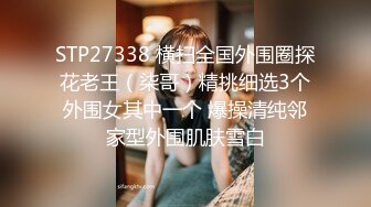 STP27338 横扫全国外围圈探花老王（柒哥）精挑细选3个外围女其中一个 爆操清纯邻家型外围肌肤雪白