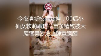 今夜清新校园女神，00后小仙女软萌乖巧，苗条精致被大屌猛男沙发上肆意蹂躏