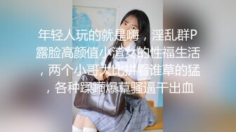 年轻人玩的就是嗨，淫乱群P露脸高颜值小渣女的性福生活，两个小哥大比拼看谁草的猛，各种蹂躏爆草骚逼干出血