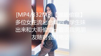 [MP4/832MB]【猫眼偷窥】多位女主流出合集四，学生妹出来和大哥偷情一直说我男朋友随时会打电话