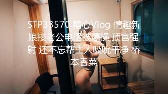 STP33570 糖心Vlog 情趣新娘接老公电话被爆操 顶宫强射 还不忘帮主人吸吮干净 桥本香菜