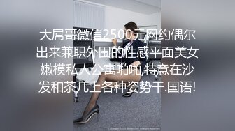 大屌哥微信2500元网约偶尔出来兼职外围的性感平面美女嫩模私人公寓啪啪,特意在沙发和茶几上各种姿势干.国语!