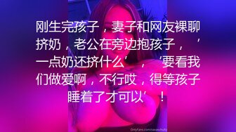 刚生完孩子，妻子和网友裸聊挤奶，老公在旁边抱孩子，‘一点奶还挤什么’，‘要看我们做爱啊，不行哎，得等孩子睡着了才可以’！